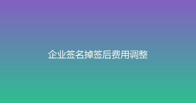 企业签名掉签后费用调整 封面图