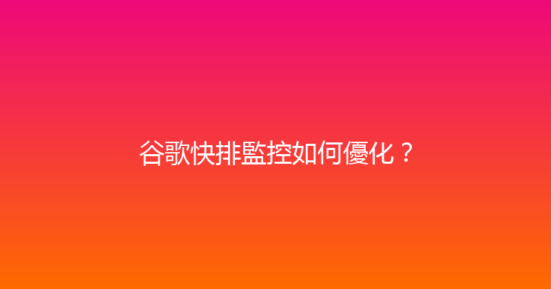 谷歌快排監控如何優化？ 封面图